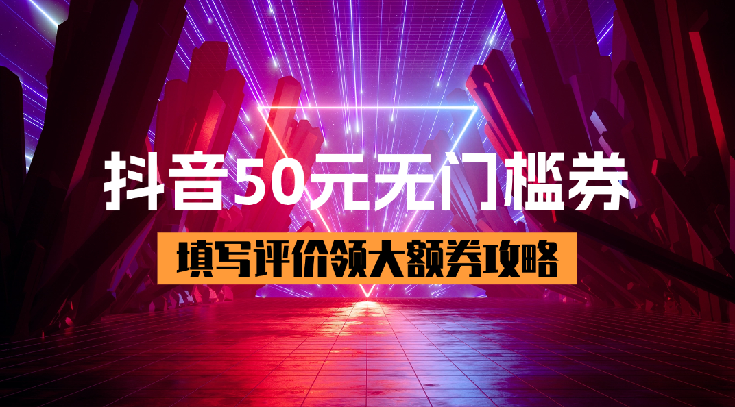 抖音50元无门槛券_填写评价领大额券【完整攻略】-网创园